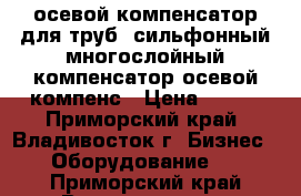  осевой компенсатор для труб, сильфонный многослойный компенсатор осевой компенс › Цена ­ 100 - Приморский край, Владивосток г. Бизнес » Оборудование   . Приморский край,Владивосток г.